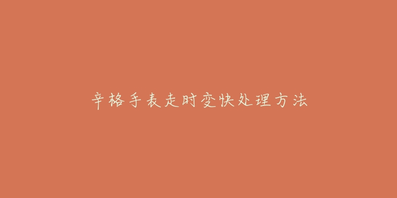 辛格手表走时变快处理方法-名表号 辛格手表走时变快处理方法