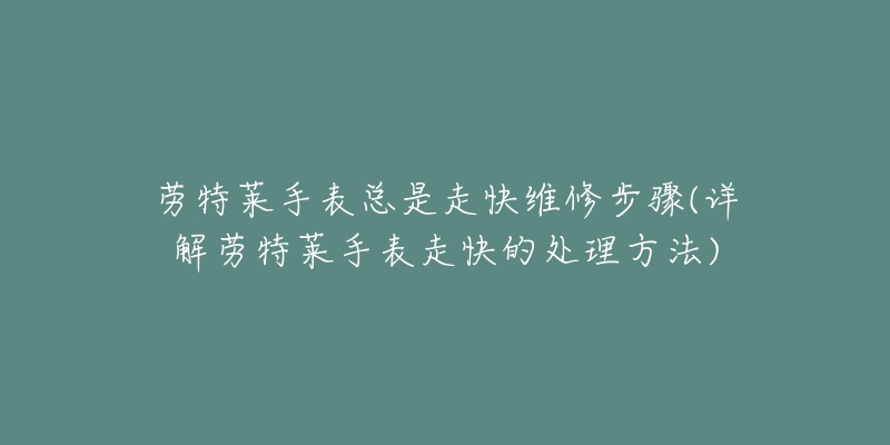 劳特莱手表总是走快维修步骤(详解劳特莱手表走快的处理方法)-名表号 劳特莱手表总是走快维修步骤(详解劳特莱手表走快的处理方法)