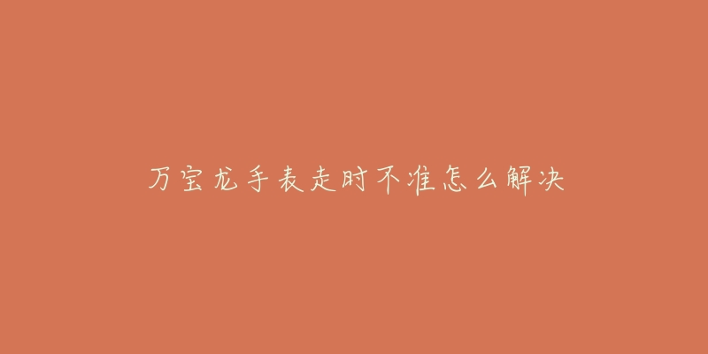 万宝龙手表走时不准怎么解决-名表号 万宝龙手表走时不准怎么解决