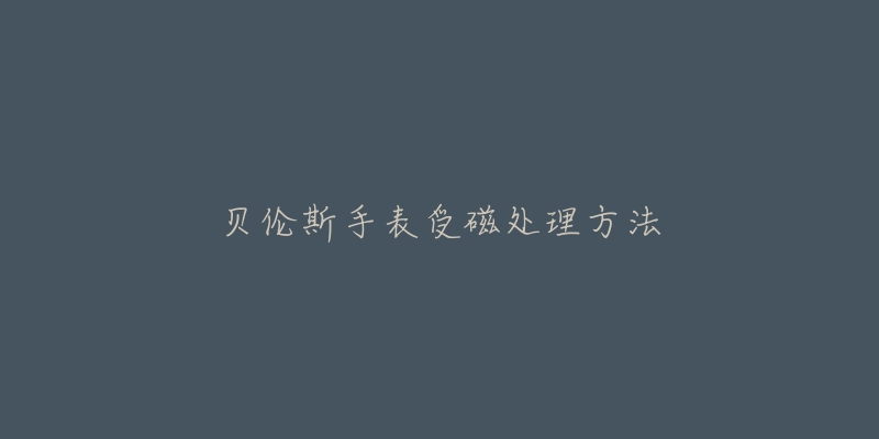 贝伦斯手表受磁处理方法-名表号 贝伦斯手表受磁处理方法