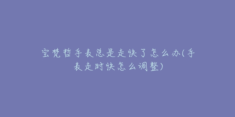 宝梵哲手表总是走快了怎么办(手表走时快怎么调整)