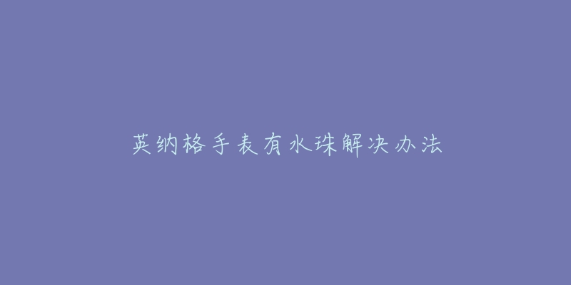 英纳格手表有水珠解决办法-名表号 英纳格手表有水珠解决办法