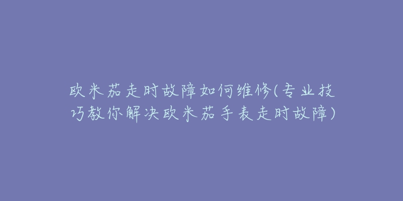 欧米茄走时故障如何维修(专业技巧教你解决欧米茄手表走时故障)-名表号 欧米茄走时故障如何维修(专业技巧教你解决欧米茄手表走时故障)