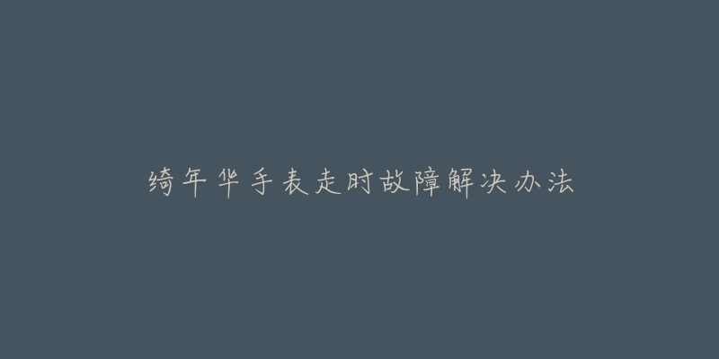 绮年华手表走时故障解决办法-名表号 绮年华手表走时故障解决办法
