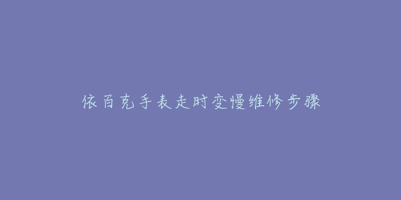 依百克手表走时变慢维修步骤-名表号 依百克手表走时变慢维修步骤