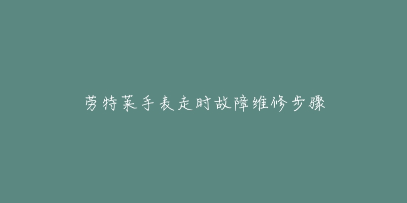 劳特莱手表走时故障维修步骤-名表号 劳特莱手表走时故障维修步骤
