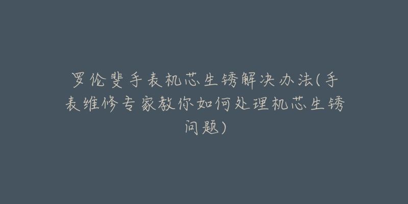 罗伦斐手表机芯生锈解决办法(手表维修专家教你如何处理机芯生锈问题)-名表号 罗伦斐手表机芯生锈解决办法(手表维修专家教你如何处理机芯生锈问题)