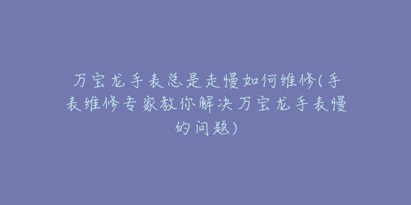 手表走时不准处理方法(如何解决手表走时不准的问题)-名表号 手表走时不准处理方法(如何解决手表走时不准的问题)
