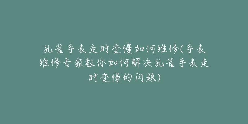 孔雀手表走时变慢如何维修(手表维修专家教你如何解决孔雀手表走时变慢的问题)-名表号 孔雀手表走时变慢如何维修(手表维修专家教你如何解决孔雀手表走时变慢的问题)