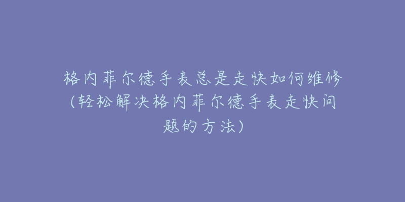 格内菲尔德手表总是走快如何维修(轻松解决格内菲尔德手表走快问题的方法)-名表号 格内菲尔德手表总是走快如何维修(轻松解决格内菲尔德手表走快问题的方法)
