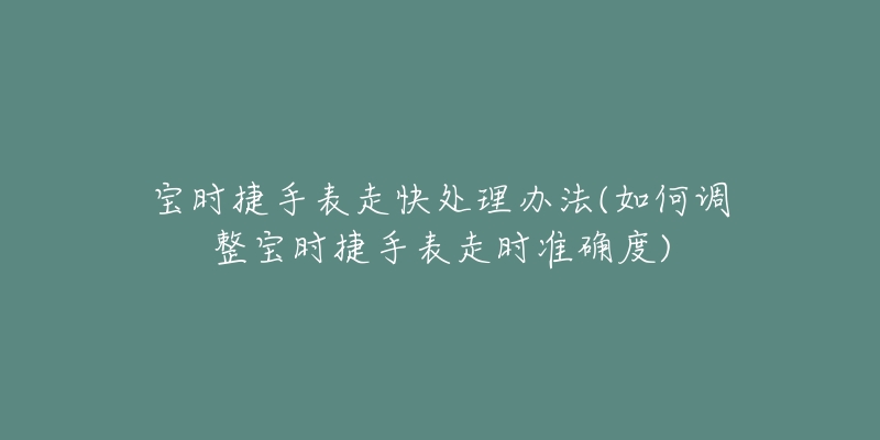 宝时捷手表走快处理办法(如何调整宝时捷手表走时准确度)-名表号 宝时捷手表走快处理办法(如何调整宝时捷手表走时准确度)