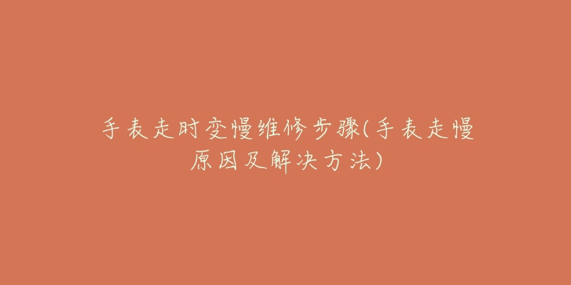 手表走时变慢维修步骤(手表走慢原因及解决方法)-名表号 手表走时变慢维修步骤(手表走慢原因及解决方法)