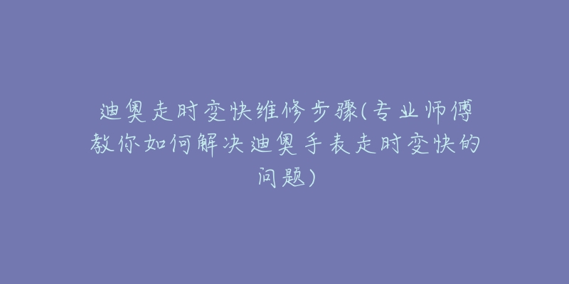 迪奥走时变快维修步骤(专业师傅教你如何解决迪奥手表走时变快的问题)-名表号 迪奥走时变快维修步骤(专业师傅教你如何解决迪奥手表走时变快的问题)