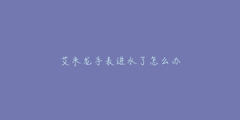 艾米龙手表进水了怎么办-名表号 艾米龙手表进水了怎么办