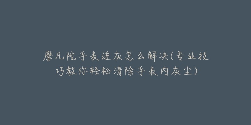 摩凡陀手表进灰怎么解决(专业技巧教你轻松清除手表内灰尘)-名表号 摩凡陀手表进灰怎么解决(专业技巧教你轻松清除手表内灰尘)