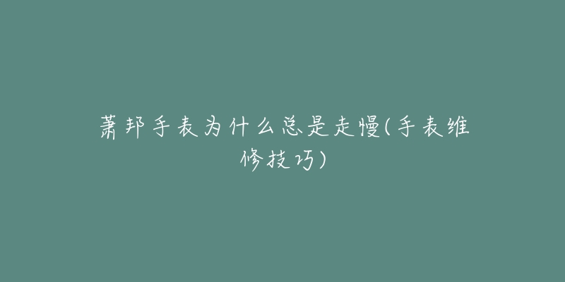 萧邦手表为什么总是走慢(手表维修技巧)-名表号 萧邦手表为什么总是走慢(手表维修技巧)
