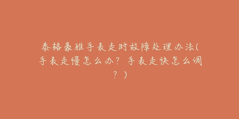 泰格豪雅手表走时故障处理办法(手表走慢怎么办?手表走快怎么调?)-名表号 泰格豪雅手表走时故障处理办法(手表走慢怎么办?手表走快怎么调?)
