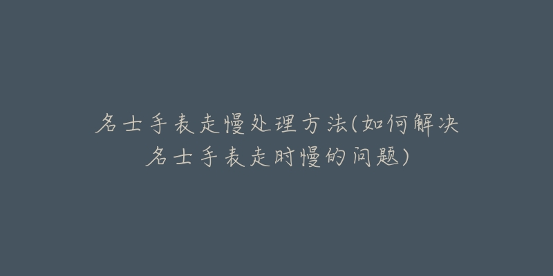 名士手表走慢处理方法(如何解决名士手表走时慢的问题)-名表号 名士手表走慢处理方法(如何解决名士手表走时慢的问题)