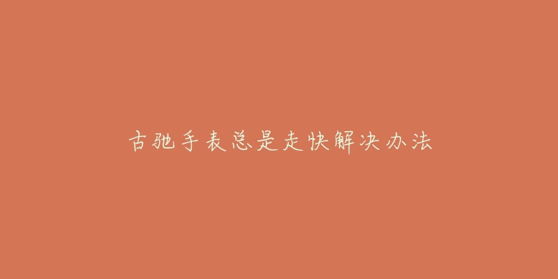 古驰手表总是走快解决办法-名表号 古驰手表总是走快解决办法
