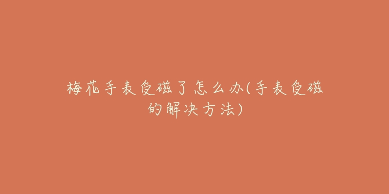 梅花手表受磁了怎么办(手表受磁的解决方法)-名表号 梅花手表受磁了怎么办(手表受磁的解决方法)