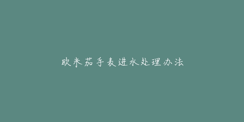 欧米茄手表进水处理办法-名表号 欧米茄手表进水处理办法
