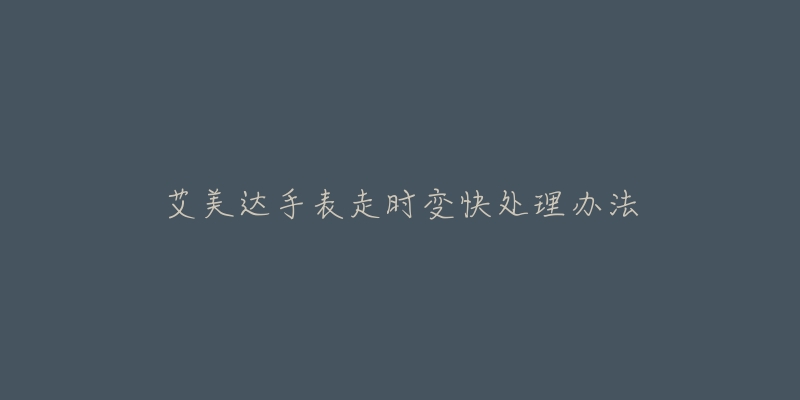 艾美达手表走时变快处理办法-名表号 艾美达手表走时变快处理办法