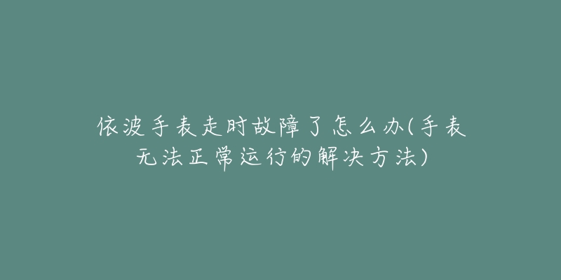 依波手表走时故障了怎么办(手表无法正常运行的解决方法)-名表号 依波手表走时故障了怎么办(手表无法正常运行的解决方法)