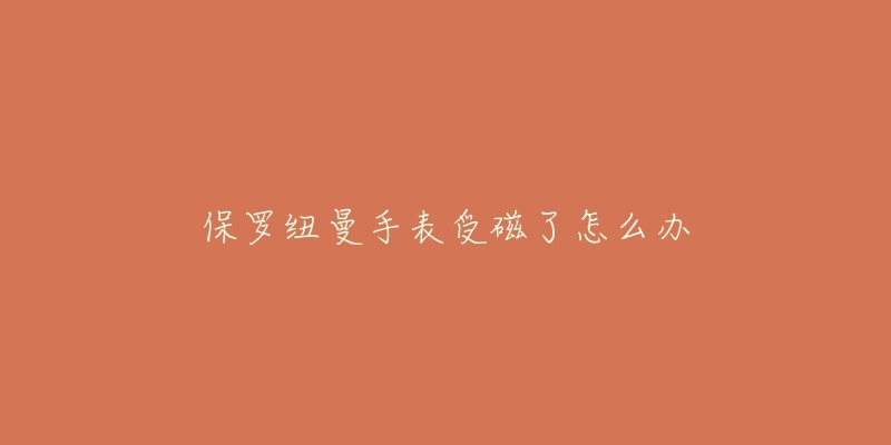 保罗纽曼手表受磁了怎么办-名表号 保罗纽曼手表受磁了怎么办