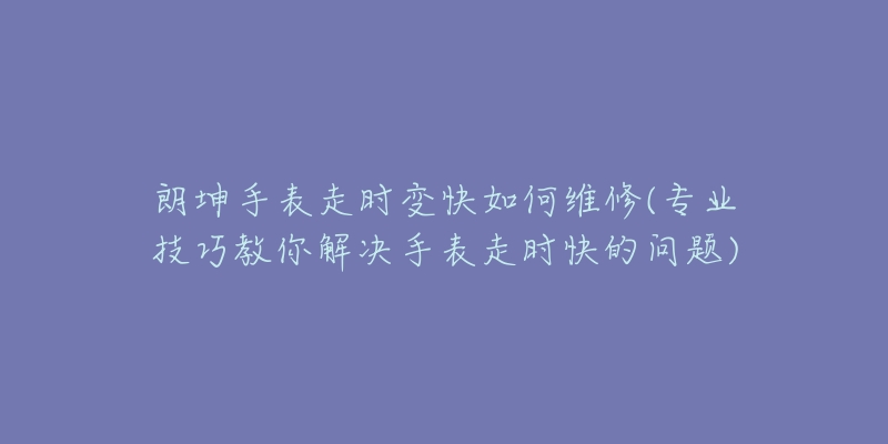 朗坤手表走时变快如何维修(专业技巧教你解决手表走时快的问题)-名表号 朗坤手表走时变快如何维修(专业技巧教你解决手表走时快的问题)