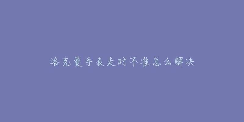 洛克曼手表走时不准怎么解决-名表号 洛克曼手表走时不准怎么解决