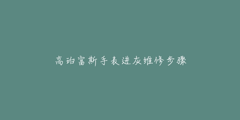 高珀富斯手表进灰维修步骤-名表号 高珀富斯手表进灰维修步骤