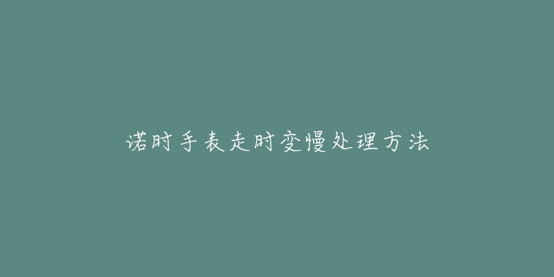 诺时手表走时变慢处理方法-名表号 诺时手表走时变慢处理方法