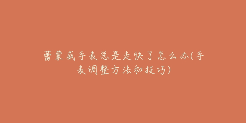 蕾蒙威手表总是走快了怎么办(手表调整方法和技巧)-名表号 蕾蒙威手表总是走快了怎么办(手表调整方法和技巧)