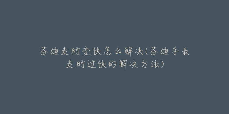 芬迪走时变快怎么解决(芬迪手表走时过快的解决方法)-名表号 芬迪走时变快怎么解决(芬迪手表走时过快的解决方法)