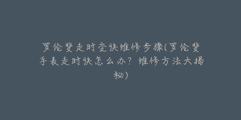 罗伦斐走时变快维修步骤(罗伦斐手表走时快怎么办?维修方法大揭秘)-名表号 罗伦斐走时变快维修步骤(罗伦斐手表走时快怎么办?维修方法大揭秘)