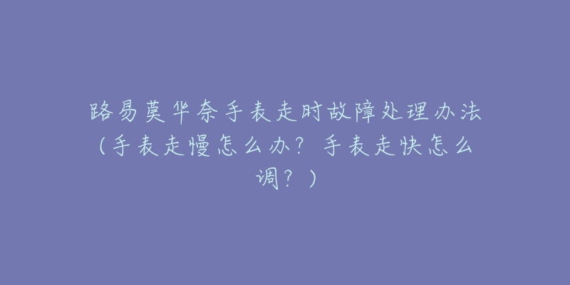 路易莫华奈手表走时故障处理办法(手表走慢怎么办?手表走快怎么调?)-名表号 路易莫华奈手表走时故障处理办法(手表走慢怎么办?手表走快怎么调?)