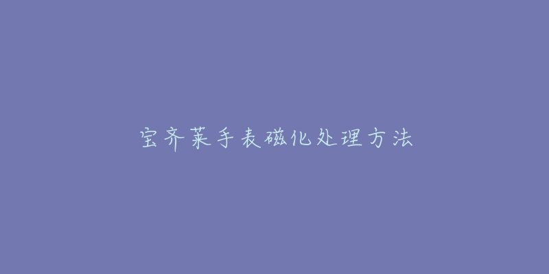 宝齐莱手表磁化处理方法-名表号 宝齐莱手表磁化处理方法