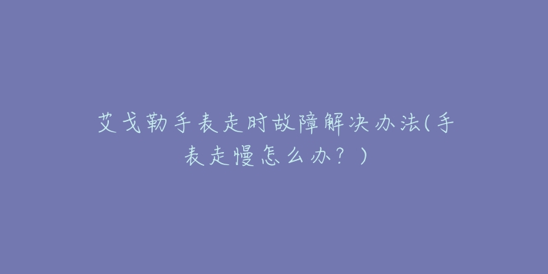 艾戈勒手表走时故障解决办法(手表走慢怎么办?)-名表号 艾戈勒手表走时故障解决办法(手表走慢怎么办?)