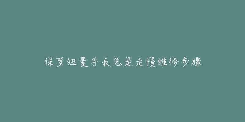 保罗纽曼手表总是走慢维修步骤-名表号 保罗纽曼手表总是走慢维修步骤