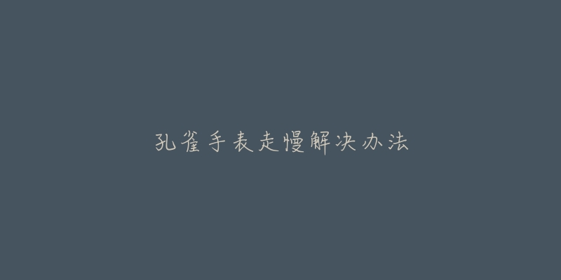孔雀手表走慢解决办法-名表号 孔雀手表走慢解决办法