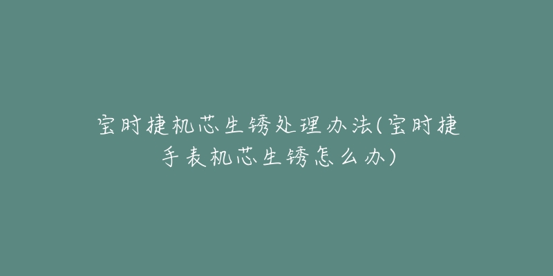 宝时捷机芯生锈处理办法(宝时捷手表机芯生锈怎么办)-名表号 宝时捷机芯生锈处理办法(宝时捷手表机芯生锈怎么办)
