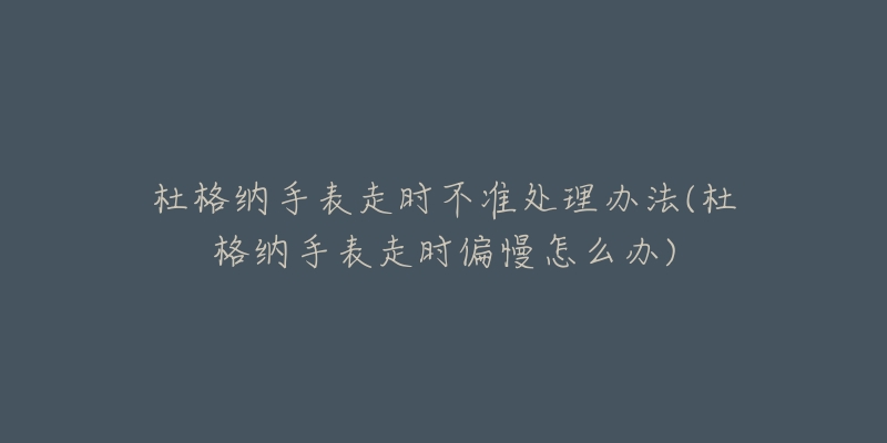 杜格纳手表走时不准处理办法(杜格纳手表走时偏慢怎么办)