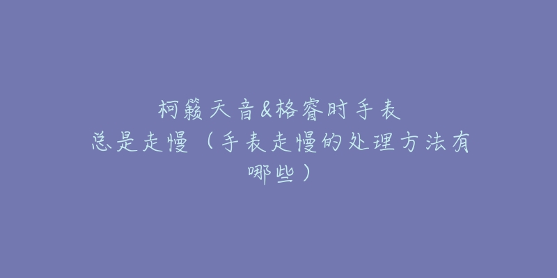 柯籁天音&格睿时手表总是走慢(手表走慢的处理方法有哪些)-名表号 柯籁天音&格睿时手表总是走慢(手表走慢的处理方法有哪些)