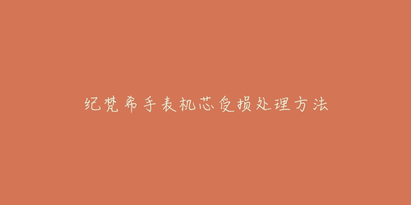 纪梵希手表机芯受损处理方法-名表号 纪梵希手表机芯受损处理方法