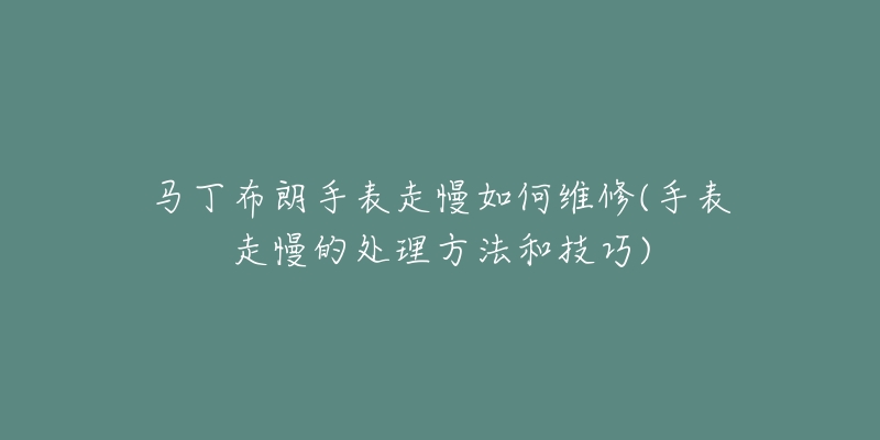 马丁布朗手表走慢如何维修(手表走慢的处理方法和技巧)