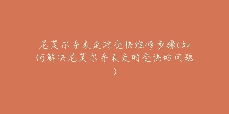 尼芙尔手表走时变快维修步骤(如何解决尼芙尔手表走时变快的问题)-名表号 尼芙尔手表走时变快维修步骤(如何解决尼芙尔手表走时变快的问题)