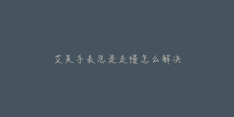 艾美手表总是走慢怎么解决-名表号 艾美手表总是走慢怎么解决