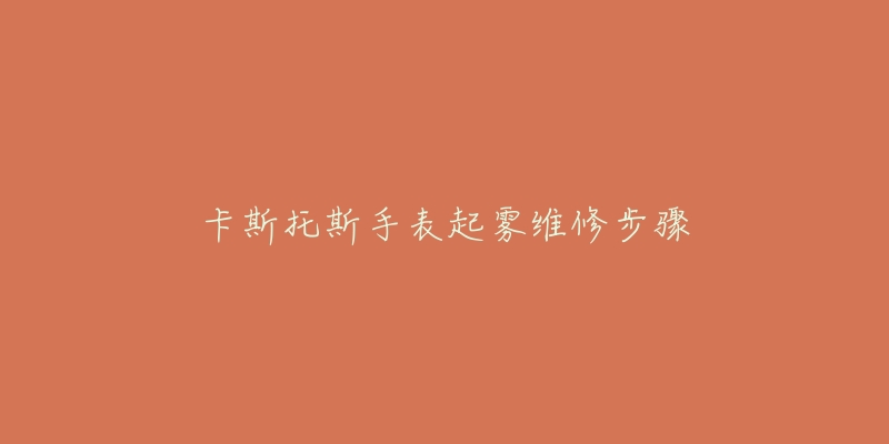 卡斯托斯手表起雾维修步骤