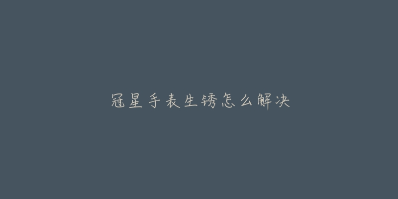 冠星手表生锈怎么解决