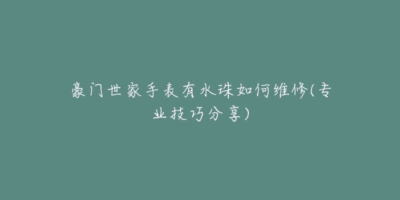 豪门世家手表有水珠如何维修(专业技巧分享)